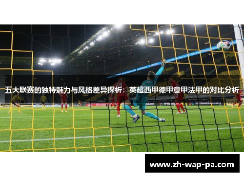 五大联赛的独特魅力与风格差异探析：英超西甲德甲意甲法甲的对比分析
