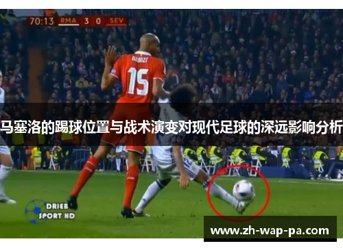 马塞洛的踢球位置与战术演变对现代足球的深远影响分析 马塞洛的踢球位置与战术演变对现代足球的深远影响分析