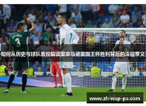 如何从历史与球队表现解读皇家马德里国王杯胜利背后的深层意义 如何从历史与球队表现解读皇家马德里国王杯胜利背后的深层意义