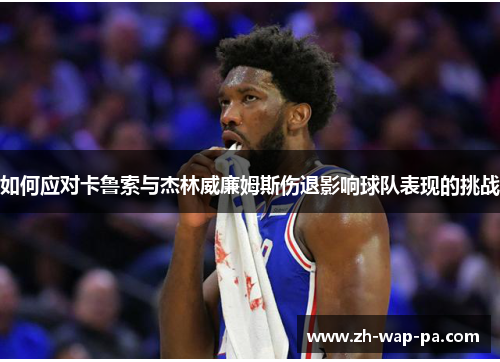 如何应对卡鲁索与杰林威廉姆斯伤退影响球队表现的挑战