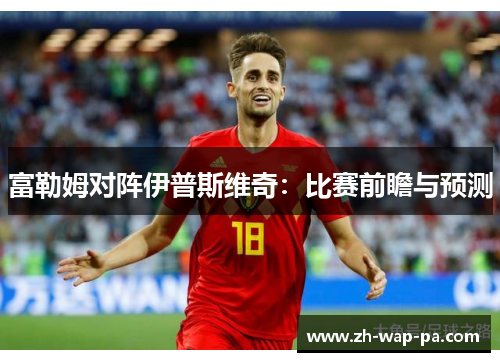 富勒姆对阵伊普斯维奇:比赛前瞻与预测 富勒姆对阵伊普斯维奇:比赛前瞻与预测