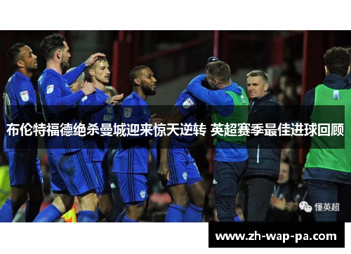 布伦特福德绝杀曼城迎来惊天逆转 英超赛季最佳进球回顾