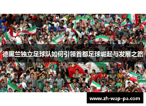 德黑兰独立足球队如何引领首都足球崛起与发展之路