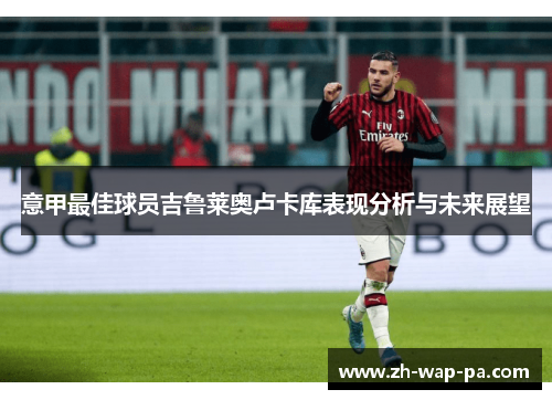 意甲最佳球员吉鲁莱奥卢卡库表现分析与未来展望