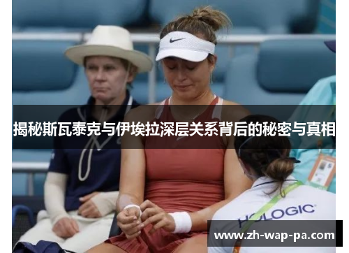 揭秘斯瓦泰克与伊埃拉深层关系背后的秘密与真相