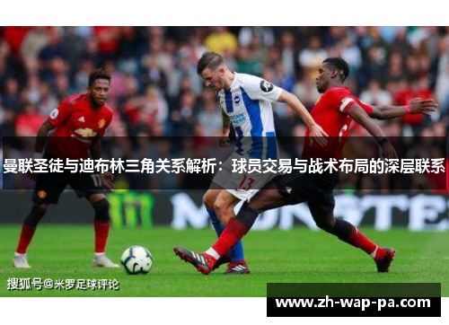 曼联圣徒与迪布林三角关系解析：球员交易与战术布局的深层联系