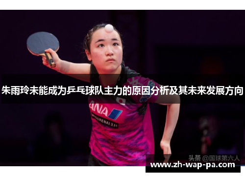 朱雨玲未能成为乒乓球队主力的原因分析及其未来发展方向