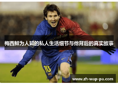 梅西鲜为人知的私人生活细节与他背后的真实故事