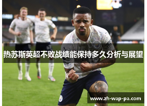 热苏斯英超不败战绩能保持多久分析与展望
