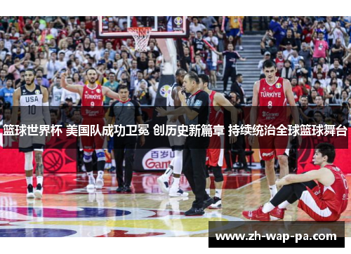 篮球世界杯 美国队成功卫冕 创历史新篇章 持续统治全球篮球舞台
