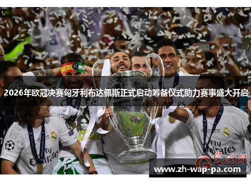 2026年欧冠决赛匈牙利布达佩斯正式启动筹备仪式助力赛事盛大开启
