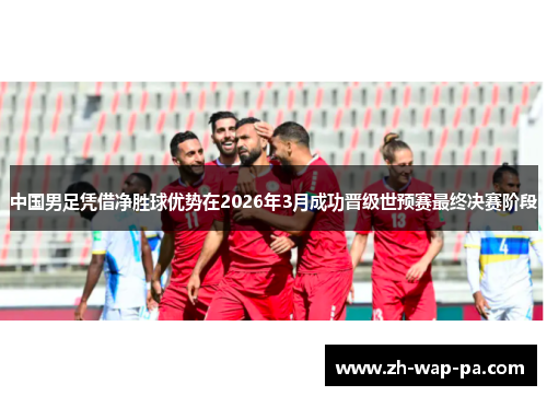 中国男足凭借净胜球优势在2026年3月成功晋级世预赛最终决赛阶段
