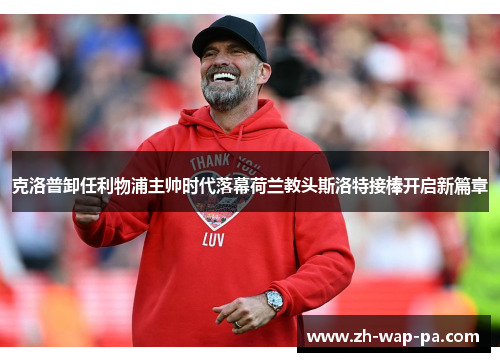 克洛普卸任利物浦主帅时代落幕荷兰教头斯洛特接棒开启新篇章