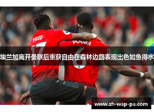 埃兰加离开曼联后重获自由在森林边路表现出色如鱼得水