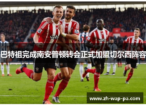 巴特祖完成南安普顿转会正式加盟切尔西阵容