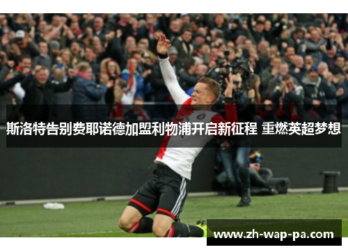 斯洛特告别费耶诺德加盟利物浦开启新征程 重燃英超梦想