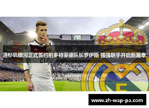 洛杉矶银河正式签约前多特蒙德队长罗伊斯 强强联手开启新篇章