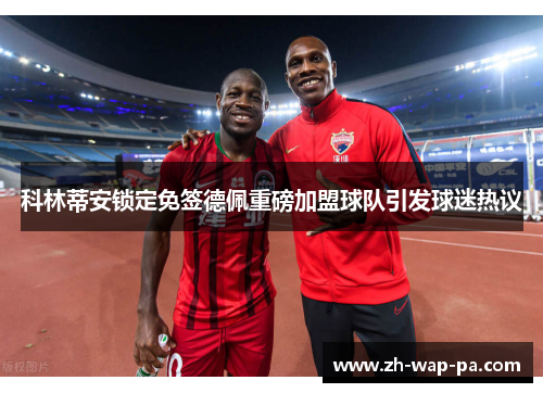 科林蒂安锁定免签德佩重磅加盟球队引发球迷热议 科林蒂安锁定免签德佩重磅加盟球队引发球迷热议