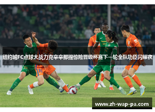 纽约城FC点球大战力克辛辛那提惊险晋级杯赛下一轮全队功臣闪耀夜