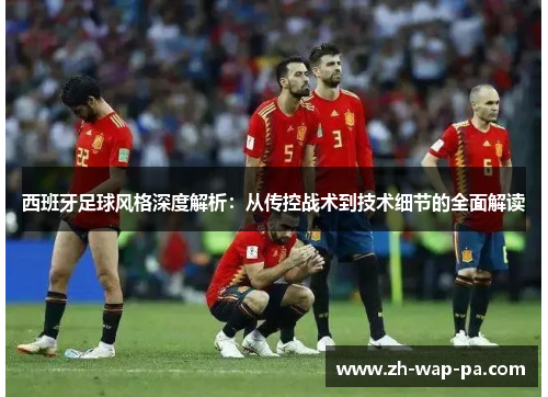 西班牙足球风格深度解析：从传控战术到技术细节的全面解读