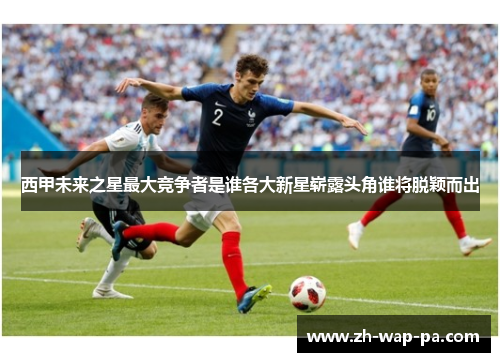 西甲未来之星最大竞争者是谁各大新星崭露头角谁将脱颖而出