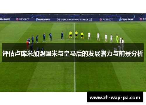 评估卢库米加盟国米与皇马后的发展潜力与前景分析