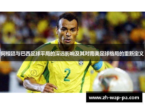 阿根廷与巴西足球平局的深远影响及其对南美足球格局的重新定义