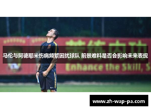马伦与阿德耶米伤病频繁困扰球队 前景难料是否会影响未来表现