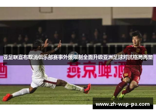 亚足联宣布取消俱乐部赛事外援限制全面升级亚洲足球对抗格局再塑 亚足联宣布取消俱乐部赛事外援限制全面升级亚洲足球对抗格局再塑