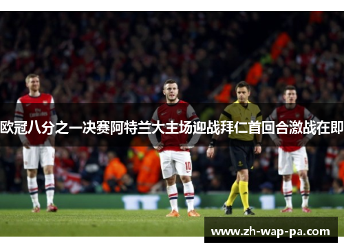 欧冠八分之一决赛阿特兰大主场迎战拜仁首回合激战在即 欧冠八分之一决赛阿特兰大主场迎战拜仁首回合激战在即