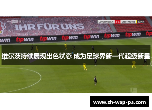 维尔茨持续展现出色状态 成为足球界新一代超级新星