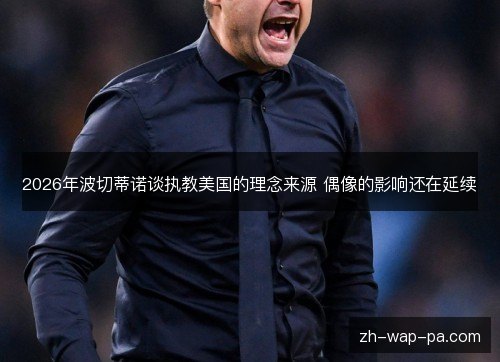 2026年波切蒂诺谈执教美国的理念来源 偶像的影响还在延续